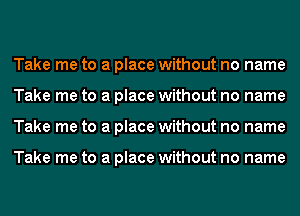 Take me to a place without no name
Take me to a place without no name
Take me to a place without no name

Take me to a place without no name