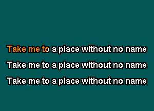 Take me to a place without no name
Take me to a place without no name

Take me to a place without no name