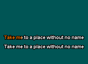 Take me to a place without no name

Take me to a place without no name