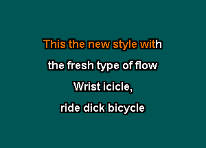 This the new style with
the fresh type offlow

Wrist icicle,

ride dick bicycle