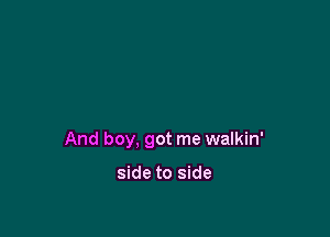 And boy, got me walkin'

side to side