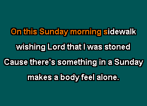 On this Sunday morning sidewalk
wishing Lord that I was stoned
Cause there's something in a Sunday

makes a body feel alone.