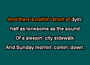 And there's nothin' short of dyin'
half as lonesome as the sound
Of a sleepin' city sidewalk

And Sunday mornin' comin' down.