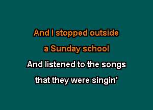 And I stopped outside

a Sunday school

And listened to the songs

that they were singin'
