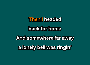 Then I headed

back for home

And somewhere far away

a lonely bell was ringin'