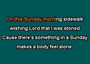 On this Sunday morning sidewalk
wishing Lord that I was stoned
Cause there's something in a Sunday

makes a body feel alone.