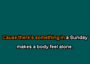 Cause there's something in a Sunday

makes a body feel alone.