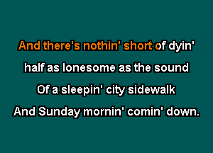 And there's nothin' short of dyin'
half as lonesome as the sound
Of a sleepin' city sidewalk

And Sunday mornin' comin' down.