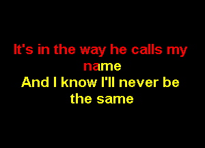 It's in the way he calls my
name

And I know I'll never be
the same