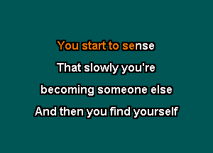 You start to sense
That slowly you're

becoming someone else

And then you fund yourself