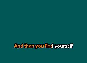 And then you find yourself