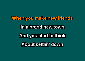 When you make new friends

In a brand new town
And you start to think

About settlin' down