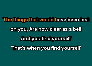 The things that would have been lost
on you, Are now clear as a bell
And you find yourself

That's when you find yourself