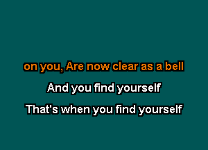 on you, Are now clear as a bell

And you find yourself

That's when you fund yourself