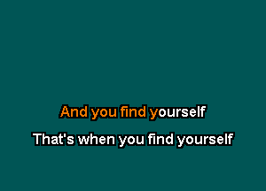 And you find yourself

That's when you fund yourself