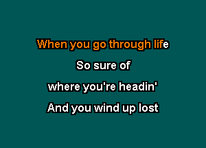 When you go through life

80 sure of
where you're headin'

And you wind up lost