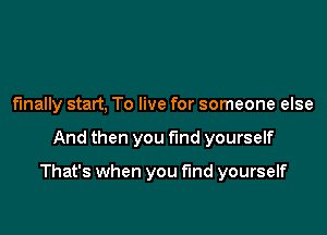 finally start, To live for someone else

And then you find yourself

That's when you fund yourself