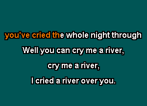 you've cried the whole night through
Well you can cry me a river,

cry me a river,

lcried a river over you.
