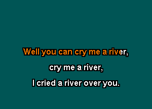 Well you can cry me a river,

cry me a river,

lcried a river over you.