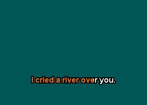 lcried a river over you.