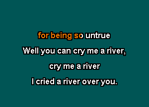 for being so untrue

Well you can cry me a river,

cry me a river

I cried a river over you.