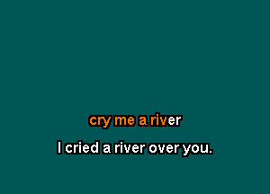 cry me a river

lcried a river over you.