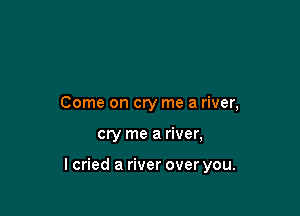 Come on cry me a river,

cry me a river,

lcried a river over you.