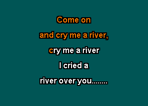 Come on
and cry me a river,
cry me a river

I cried a

river over you ........