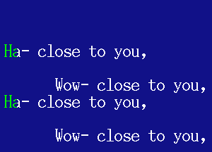 Ha- close to you,

Wow- close to you,
Ha- close to you,

Wow- close to you,