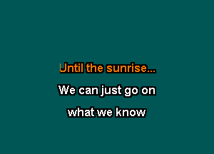 Until the sunrise...

We canjust go on

what we know