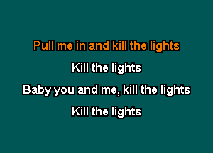 Pull me in and kill the lights
Kill the lights

Baby you and me. kill the lights
Kill the lights