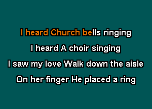 I heard Church bells ringing
I heard A choir singing

I saw my love Walk down the aisle

On her finger He placed a ring