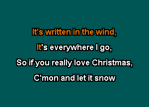 It's written in the wind,

It's everywhere I go,

So ifyou really love Christmas,

C'mon and let it snow