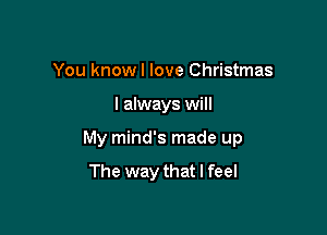 You knowl love Christmas

I always will

My mind's made up

The way that I feel