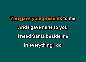 You gave your presents to me
And I gave mine to you

I need Santa beside me

In everything I do