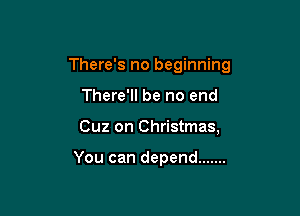 There's no beginning

There'll be no end
Cuz on Christmas,

You can depend .......