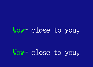 Wow- close to you,

Wow- Close to you,