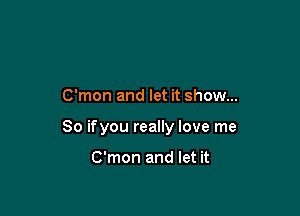 C'mon and let it show...

So ifyou really love me

C'mon and let it