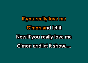lfyou really love me

C'mon and let it

Now ifyou really love me

C'mon and let it show .....