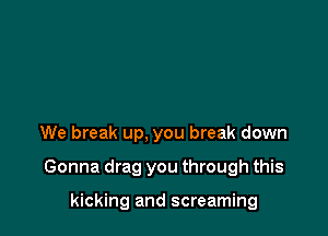 We break up, you break down

Gonna drag you through this

kicking and screaming