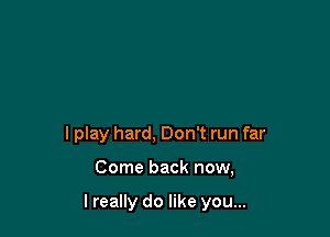 I play hard, Don't run far

Come back now,

I really do like you...