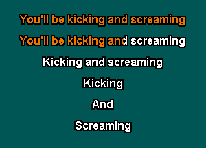 You'll be kicking and screaming

You'll be kicking and screaming

Kicking and screaming

Kicking
And

Screaming