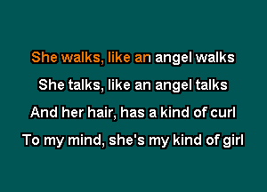 She walks, like an angel walks
She talks, like an angel talks
And her hair, has a kind of curl

To my mind, she's my kind of girl