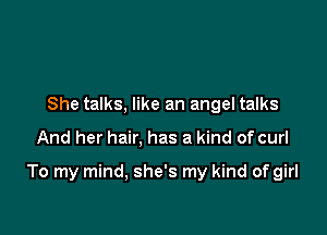 She talks, like an angel talks

And her hair, has a kind of curl

To my mind, she's my kind of girl