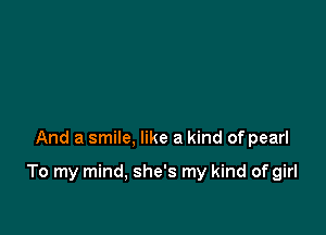 And a smile, like a kind of pearl

To my mind, she's my kind of girl