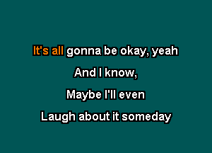 It's all gonna be okay, yeah
And I know,

Maybe I'll even

Laugh about it someday
