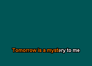 Tomorrow is a mystery to me