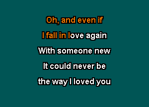 Oh, and even if
lfall in love again
With someone new

It could never be

the way I loved you