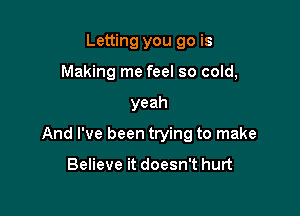 Letting you go is
Making me feel so cold,

yeah

And I've been trying to make

Believe it doesn't hurt
