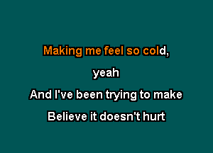 Making me feel so cold,

yeah

And I've been trying to make

Believe it doesn't hurt